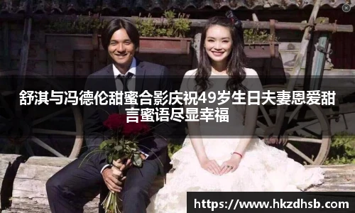 东升国际官网舒淇与冯德伦甜蜜合影庆祝49岁生日夫妻恩爱甜言蜜语尽显幸福