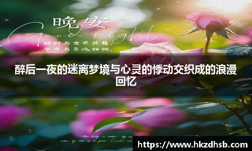东升国际官网醉后一夜的迷离梦境与心灵的悸动交织成的浪漫回忆