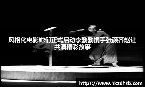 东升国际官网风格化电影她们正式启动李勤勤携手张颜齐赵让共演精彩故事