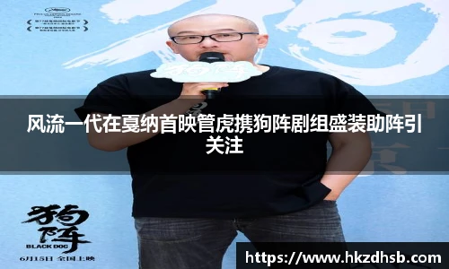 东升国际官网风流一代在戛纳首映管虎携狗阵剧组盛装助阵引关注