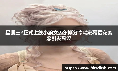 东升国际官网星期三2正式上线小狼女迈尔斯分享精彩幕后花絮照引发热议